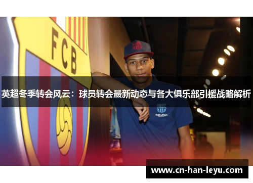 英超冬季转会风云：球员转会最新动态与各大俱乐部引援战略解析