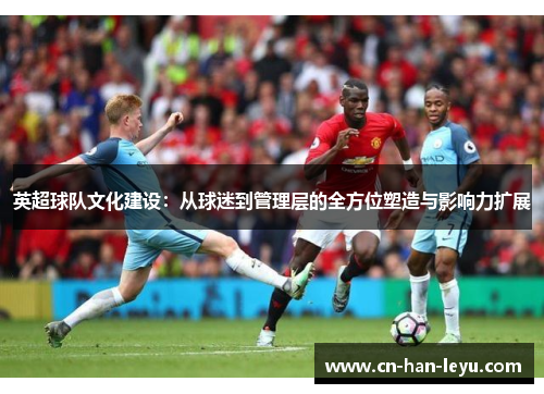 英超球队文化建设：从球迷到管理层的全方位塑造与影响力扩展