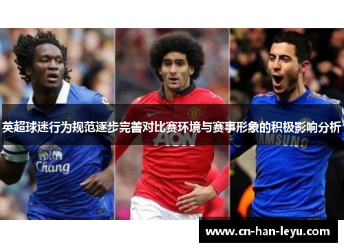 英超球迷行为规范逐步完善对比赛环境与赛事形象的积极影响分析 英超球迷行为规范逐步完善对比赛环境与赛事形象的积极影响分析