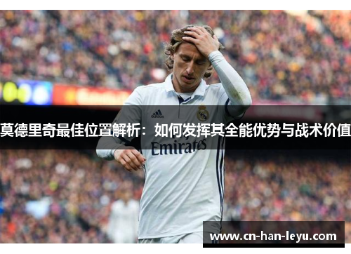 莫德里奇最佳位置解析:如何发挥其全能优势与战术价值 莫德里奇最佳位置解析:如何发挥其全能优势与战术价值