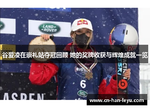 谷爱凌在崇礼站夺冠回顾 她的奖牌收获与辉煌成就一览 谷爱凌在崇礼站夺冠回顾 她的奖牌收获与辉煌成就一览