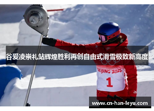 谷爱凌崇礼站辉煌胜利再创自由式滑雪极致新高度 谷爱凌崇礼站辉煌胜利再创自由式滑雪极致新高度