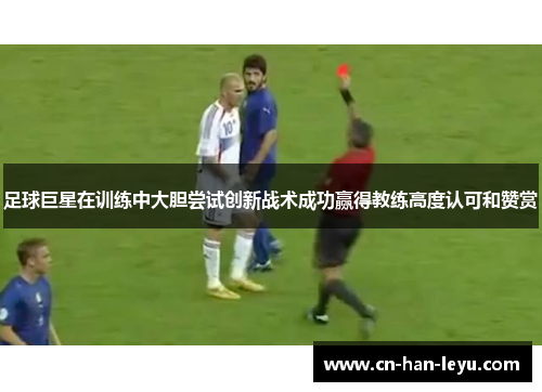 足球巨星在训练中大胆尝试创新战术成功赢得教练高度认可和赞赏 足球巨星在训练中大胆尝试创新战术成功赢得教练高度认可和赞赏