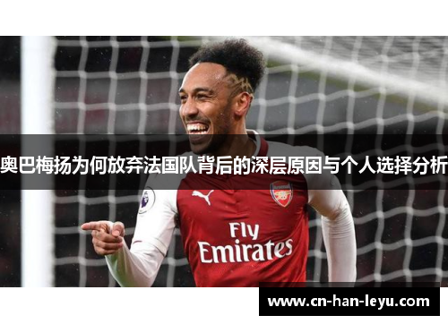 奥巴梅扬为何放弃法国队背后的深层原因与个人选择分析 奥巴梅扬为何放弃法国队背后的深层原因与个人选择分析