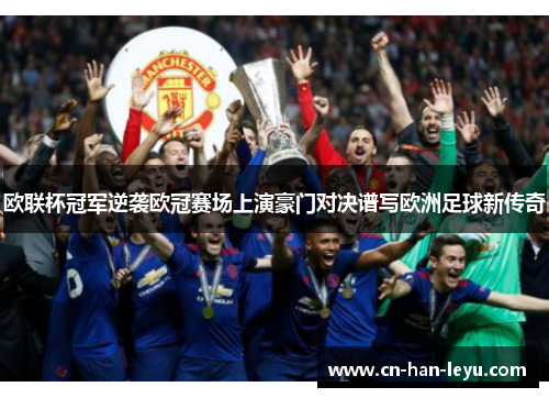 欧联杯冠军逆袭欧冠赛场上演豪门对决谱写欧洲足球新传奇 欧联杯冠军逆袭欧冠赛场上演豪门对决谱写欧洲足球新传奇