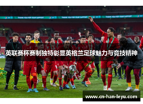 英联赛杯赛制独特彰显英格兰足球魅力与竞技精神 英联赛杯赛制独特彰显英格兰足球魅力与竞技精神
