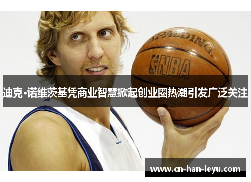 迪克·诺维茨基凭商业智慧掀起创业圈热潮引发广泛关注 迪克·诺维茨基凭商业智慧掀起创业圈热潮引发广泛关注