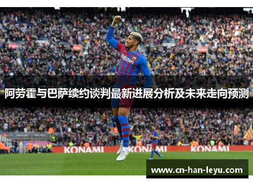 阿劳霍与巴萨续约谈判最新进展分析及未来走向预测