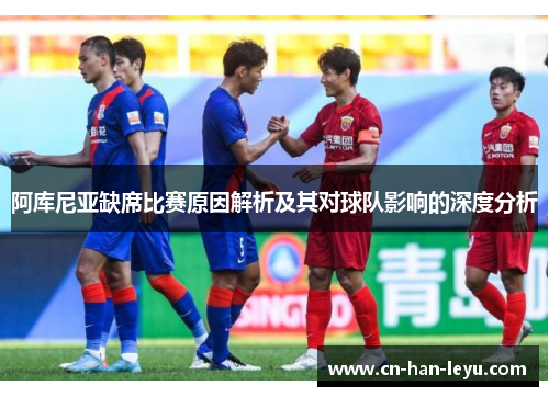 阿库尼亚缺席比赛原因解析及其对球队影响的深度分析 阿库尼亚缺席比赛原因解析及其对球队影响的深度分析