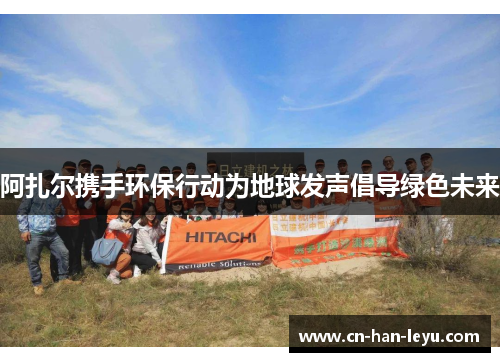 阿扎尔携手环保行动为地球发声倡导绿色未来