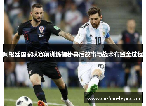 阿根廷国家队赛前训练揭秘幕后故事与战术布置全过程 阿根廷国家队赛前训练揭秘幕后故事与战术布置全过程