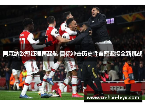 阿森纳欧冠征程再起航 目标冲击历史性首冠迎接全新挑战