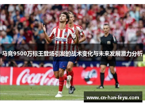 马竞9500万标王登场引发的战术变化与未来发展潜力分析