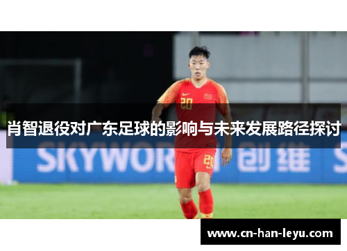 肖智退役对广东足球的影响与未来发展路径探讨
