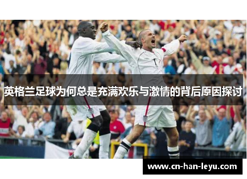 英格兰足球为何总是充满欢乐与激情的背后原因探讨