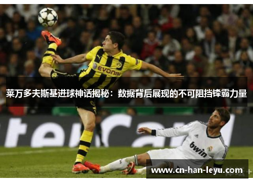 莱万多夫斯基进球神话揭秘：数据背后展现的不可阻挡锋霸力量