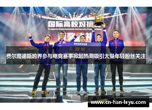 费尔南德斯跨界参与电竞赛事掀起热潮吸引大量年轻粉丝关注