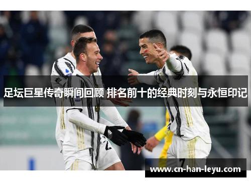 足坛巨星传奇瞬间回顾 排名前十的经典时刻与永恒印记