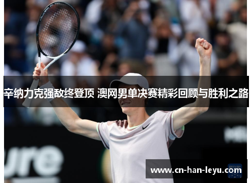 辛纳力克强敌终登顶 澳网男单决赛精彩回顾与胜利之路