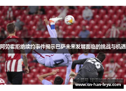 阿劳霍拒绝续约事件揭示巴萨未来发展面临的挑战与机遇