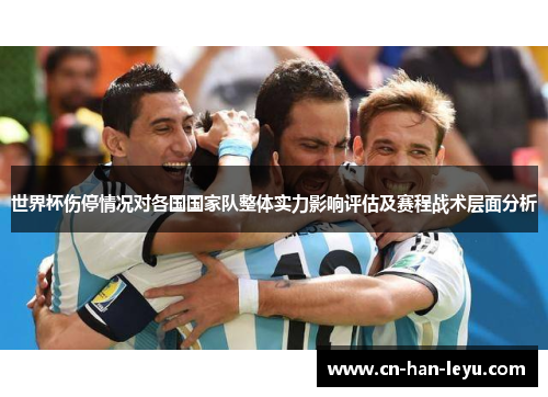 世界杯伤停情况对各国国家队整体实力影响评估及赛程战术层面分析