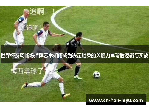 世界杯赛场临场指挥艺术如何成为决定胜负的关键力量背后逻辑与实战