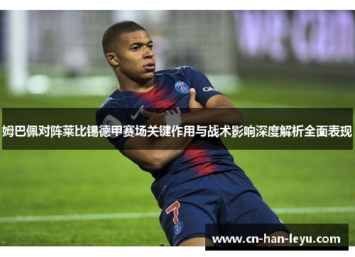 姆巴佩对阵莱比锡德甲赛场关键作用与战术影响深度解析全面表现 姆巴佩对阵莱比锡德甲赛场关键作用与战术影响深度解析全面表现