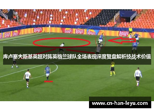库卢塞夫斯基英超对阵英格兰球队全场表现深度复盘解析技战术价值