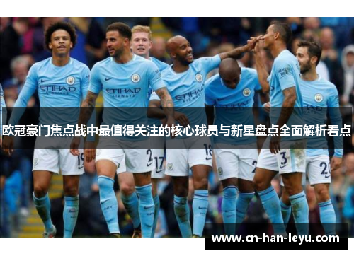 欧冠豪门焦点战中最值得关注的核心球员与新星盘点全面解析看点 欧冠豪门焦点战中最值得关注的核心球员与新星盘点全面解析看点