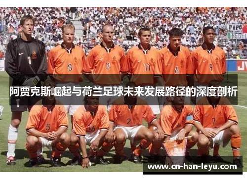 阿贾克斯崛起与荷兰足球未来发展路径的深度剖析 阿贾克斯崛起与荷兰足球未来发展路径的深度剖析