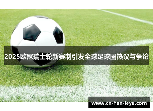 2025欧冠瑞士轮新赛制引发全球足球圈热议与争论 2025欧冠瑞士轮新赛制引发全球足球圈热议与争论