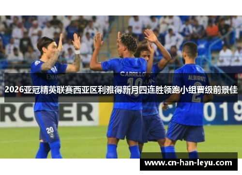 2026亚冠精英联赛西亚区利雅得新月四连胜领跑小组晋级前景佳 2026亚冠精英联赛西亚区利雅得新月四连胜领跑小组晋级前景佳