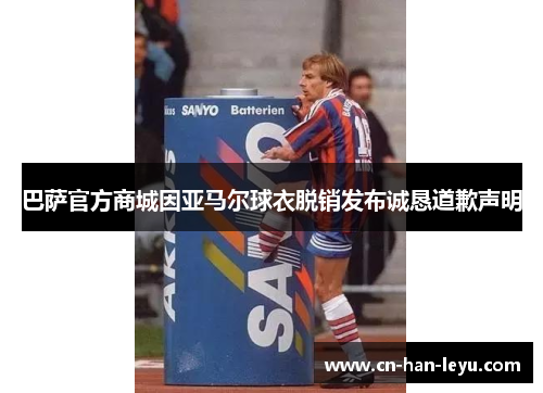 巴萨官方商城因亚马尔球衣脱销发布诚恳道歉声明 巴萨官方商城因亚马尔球衣脱销发布诚恳道歉声明