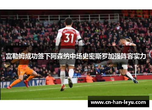 富勒姆成功签下阿森纳中场史密斯罗加强阵容实力 富勒姆成功签下阿森纳中场史密斯罗加强阵容实力