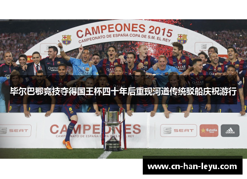 毕尔巴鄂竞技夺得国王杯四十年后重现河道传统驳船庆祝游行