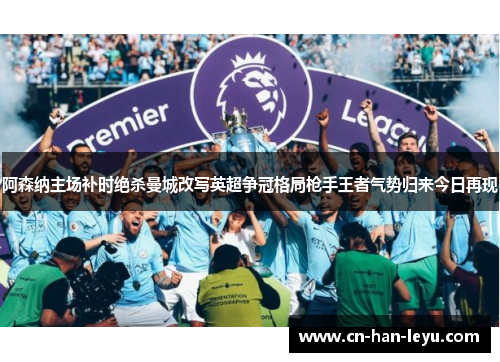 阿森纳主场补时绝杀曼城改写英超争冠格局枪手王者气势归来今日再现