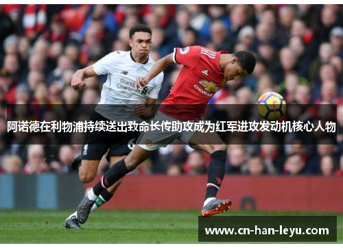 阿诺德在利物浦持续送出致命长传助攻成为红军进攻发动机核心人物