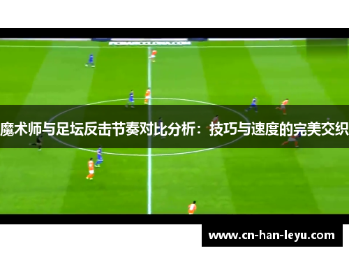 魔术师与足坛反击节奏对比分析：技巧与速度的完美交织