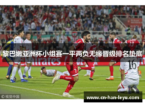 黎巴嫩亚洲杯小组赛一平两负无缘晋级排名垫底