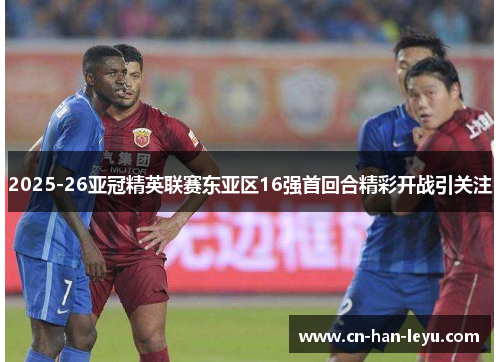 2025-26亚冠精英联赛东亚区16强首回合精彩开战引关注