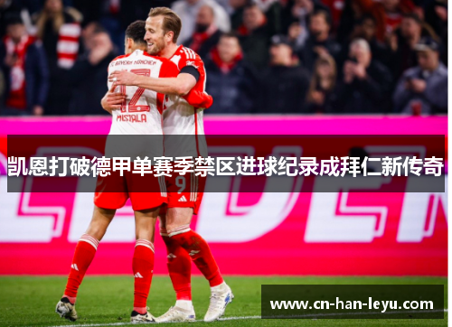 凯恩打破德甲单赛季禁区进球纪录成拜仁新传奇