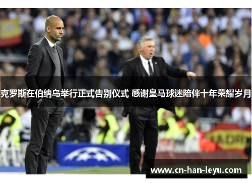 克罗斯在伯纳乌举行正式告别仪式 感谢皇马球迷陪伴十年荣耀岁月