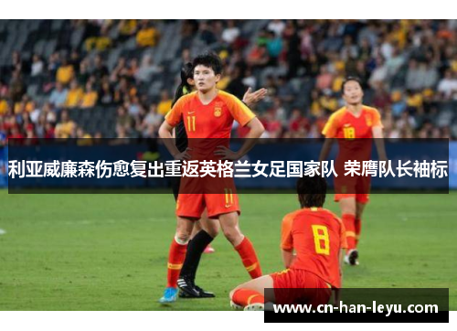 利亚威廉森伤愈复出重返英格兰女足国家队 荣膺队长袖标