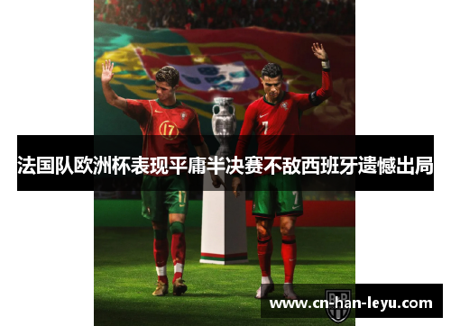 法国队欧洲杯表现平庸半决赛不敌西班牙遗憾出局