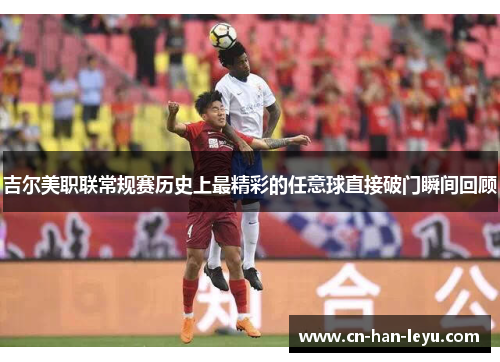 吉尔美职联常规赛历史上最精彩的任意球直接破门瞬间回顾 吉尔美职联常规赛历史上最精彩的任意球直接破门瞬间回顾