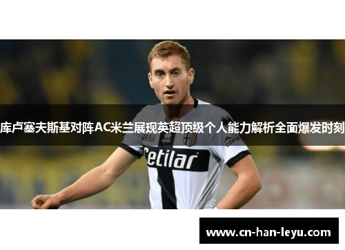 库卢塞夫斯基对阵AC米兰展现英超顶级个人能力解析全面爆发时刻